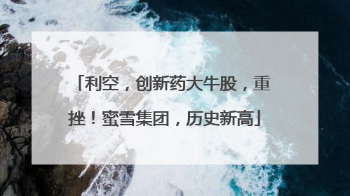 利空，创新药大牛股，重挫！蜜雪集团，历史新高